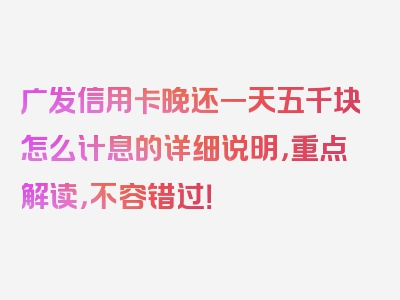 广发信用卡晚还一天五千块怎么计息的详细说明，重点解读，不容错过！