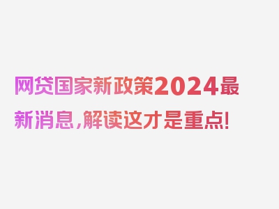 网贷国家新政策2024最新消息，解读这才是重点！
