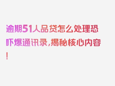 逾期51人品贷怎么处理恐吓爆通讯录，揭秘核心内容！