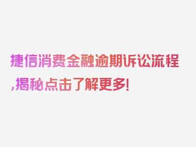 捷信消费金融逾期诉讼流程，揭秘点击了解更多！