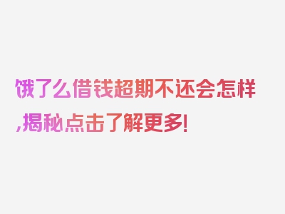 饿了么借钱超期不还会怎样，揭秘点击了解更多！