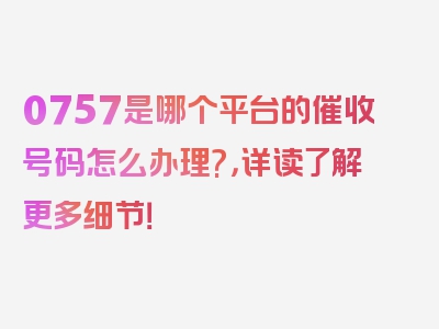 0757是哪个平台的催收号码怎么办理?，详读了解更多细节！