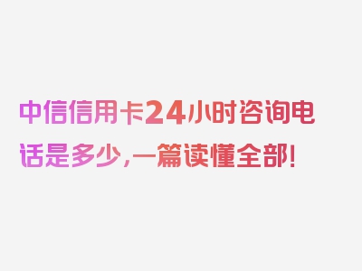 中信信用卡24小时咨询电话是多少，一篇读懂全部！