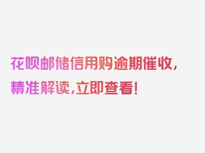 花呗邮储信用购逾期催收，精准解读，立即查看！