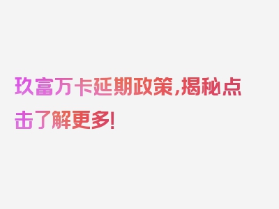 玖富万卡延期政策，揭秘点击了解更多！