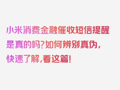 小米消费金融催收短信提醒是真的吗?如何辨别真伪，快速了解，看这篇！