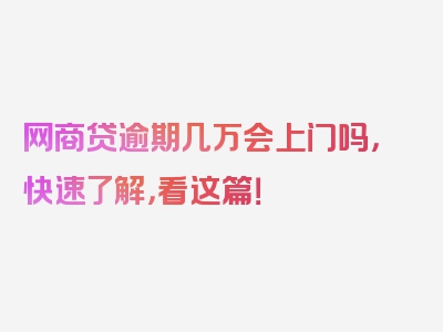 网商贷逾期几万会上门吗，快速了解，看这篇！