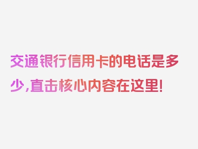 交通银行信用卡的电话是多少，直击核心内容在这里！