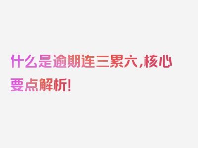 什么是逾期连三累六，核心要点解析！