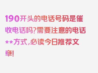 190开头的电话号码是催收电话吗?需要注意的电话**方式，必读今日推荐文章！