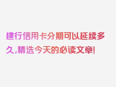 建行信用卡分期可以延续多久，精选今天的必读文章！