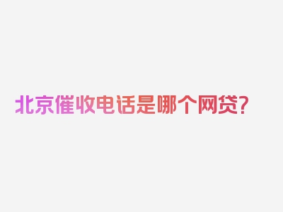 北京催收电话是哪个网贷？