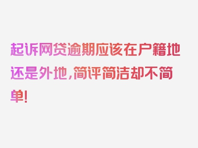 起诉网贷逾期应该在户籍地还是外地，简评简洁却不简单！