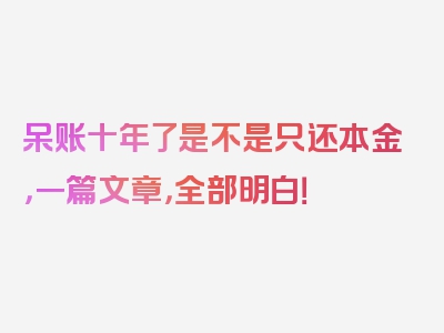 呆账十年了是不是只还本金，一篇文章，全部明白！