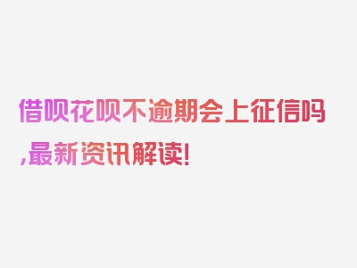 借呗花呗不逾期会上征信吗，最新资讯解读！