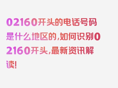 02160开头的电话号码是什么地区的,如何识别02160开头，最新资讯解读！