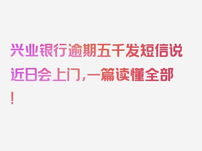 兴业银行逾期五千发短信说近日会上门，一篇读懂全部！