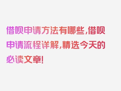 借呗申请方法有哪些,借呗申请流程详解，精选今天的必读文章！