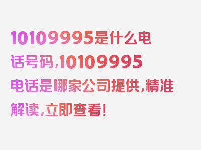10109995是什么电话号码,10109995电话是哪家公司提供，精准解读，立即查看！