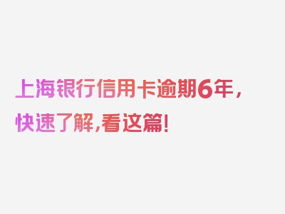 上海银行信用卡逾期6年，快速了解，看这篇！