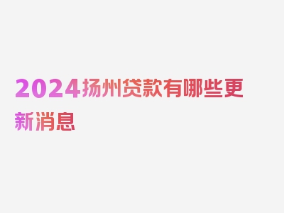 2024扬州贷款有哪些更新消息