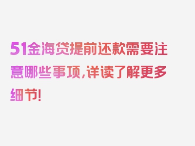 51金海贷提前还款需要注意哪些事项，详读了解更多细节！