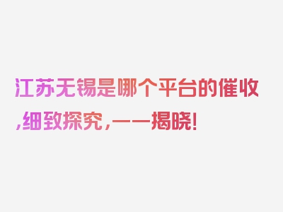 江苏无锡是哪个平台的催收，细致探究，一一揭晓！