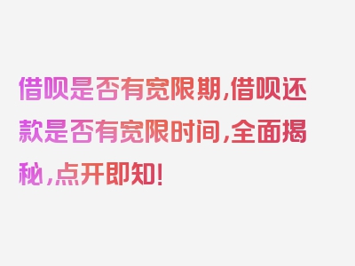 借呗是否有宽限期,借呗还款是否有宽限时间，全面揭秘，点开即知！