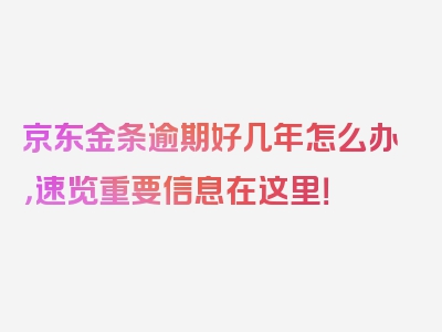 京东金条逾期好几年怎么办，速览重要信息在这里！