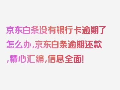京东白条没有银行卡逾期了怎么办,京东白条逾期还款，精心汇编，信息全面！