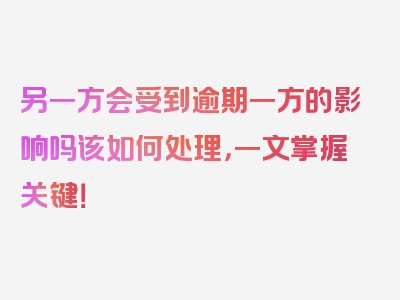 另一方会受到逾期一方的影响吗该如何处理，一文掌握关键！