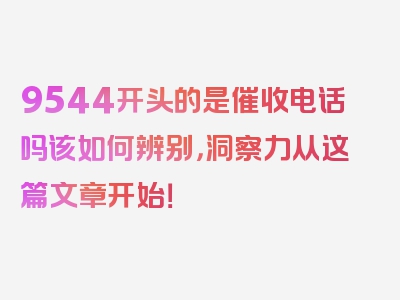 9544开头的是催收电话吗该如何辨别，洞察力从这篇文章开始！