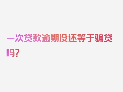 一次贷款逾期没还等于骗贷吗？