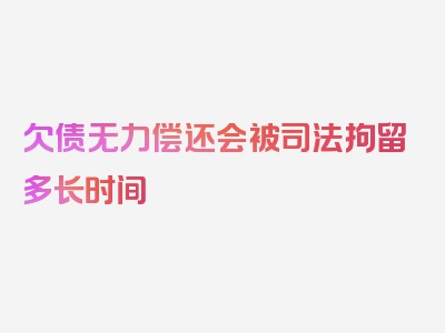 欠债无力偿还会被司法拘留多长时间