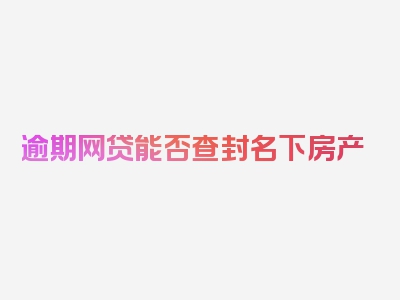 逾期网贷能否查封名下房产