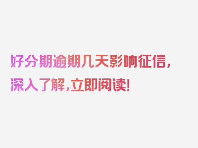 好分期逾期几天影响征信，深入了解，立即阅读！