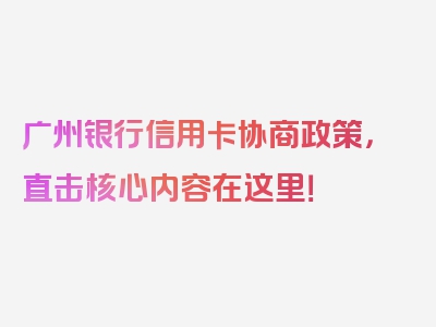 广州银行信用卡协商政策，直击核心内容在这里！