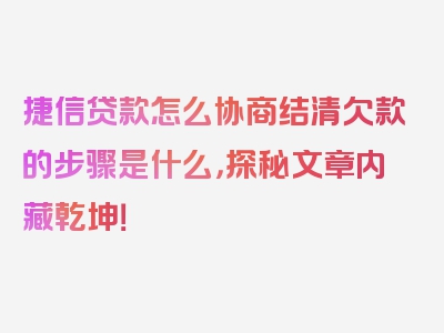 捷信贷款怎么协商结清欠款的步骤是什么，探秘文章内藏乾坤！