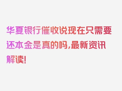 华夏银行催收说现在只需要还本金是真的吗，最新资讯解读！