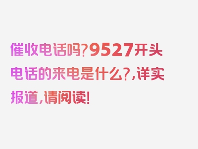 催收电话吗?9527开头电话的来电是什么?，详实报道，请阅读！