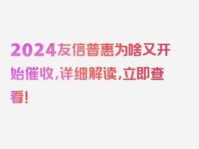 2024友信普惠为啥又开始催收，详细解读，立即查看！