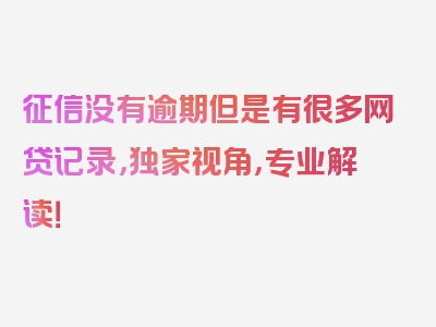 征信没有逾期但是有很多网贷记录，独家视角，专业解读！