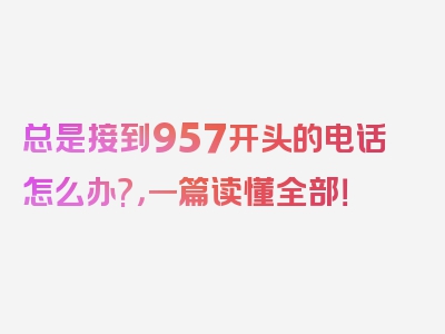 总是接到957开头的电话怎么办?，一篇读懂全部！