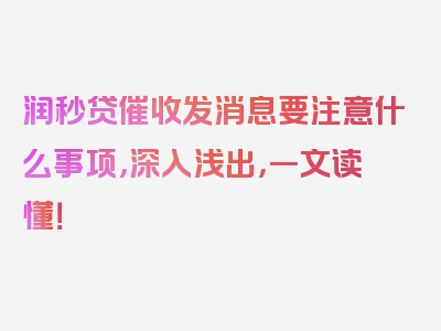 润秒贷催收发消息要注意什么事项，深入浅出，一文读懂！