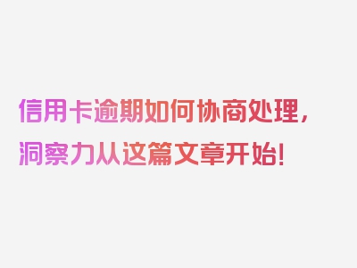 信用卡逾期如何协商处理，洞察力从这篇文章开始！