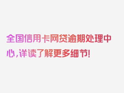 全国信用卡网贷逾期处理中心，详读了解更多细节！