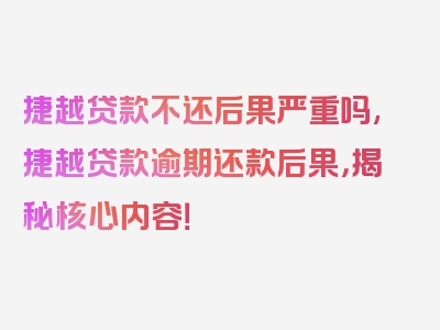 捷越贷款不还后果严重吗,捷越贷款逾期还款后果，揭秘核心内容！