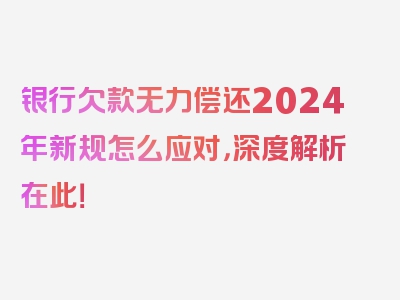 银行欠款无力偿还2024年新规怎么应对，深度解析在此！