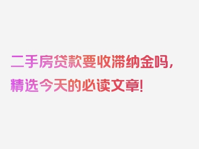 二手房贷款要收滞纳金吗，精选今天的必读文章！