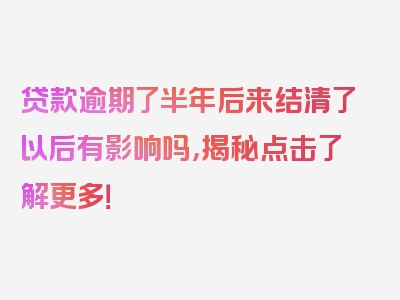 贷款逾期了半年后来结清了以后有影响吗，揭秘点击了解更多！